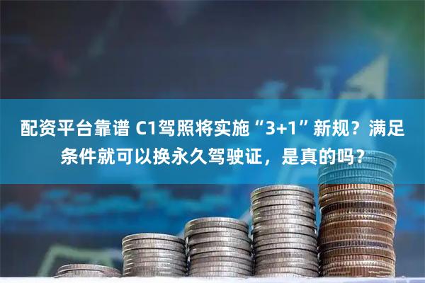 配资平台靠谱 C1驾照将实施“3+1”新规？满足条件就可以换永久驾驶证，是真的吗？