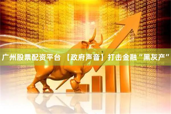 广州股票配资平台 【政府声音】打击金融“黑灰产”