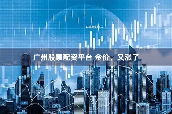 广州股票配资平台 金价，又涨了