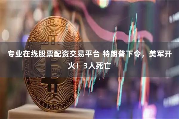 专业在线股票配资交易平台 特朗普下令，美军开火！3人死亡