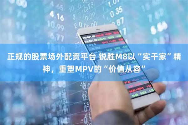 正规的股票场外配资平台 锐胜M8以“实干家”精神，重塑MPV的“价值从容”