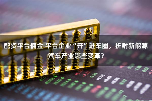 配资平台佣金 平台企业“开”进车圈，折射新能源汽车产业哪些变革？
