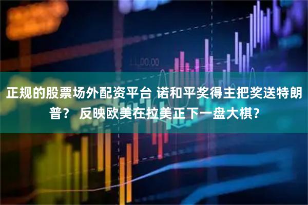正规的股票场外配资平台 诺和平奖得主把奖送特朗普？ 反映欧美在拉美正下一盘大棋？