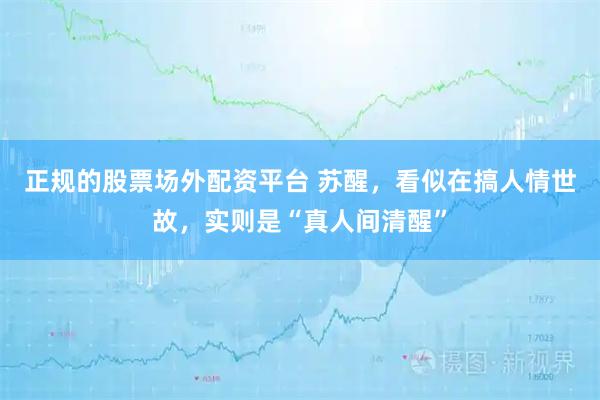 正规的股票场外配资平台 苏醒，看似在搞人情世故，实则是“真人间清醒”