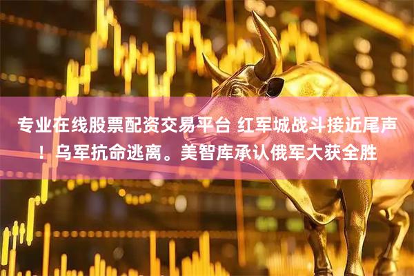 专业在线股票配资交易平台 红军城战斗接近尾声！乌军抗命逃离。美智库承认俄军大获全胜