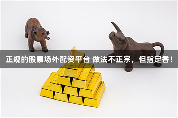 正规的股票场外配资平台 做法不正宗，但指定香！