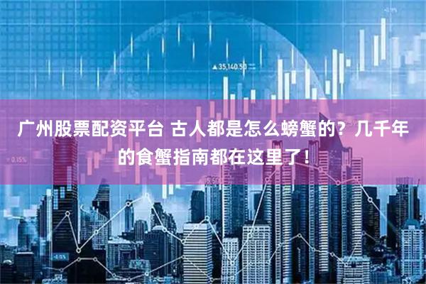 广州股票配资平台 古人都是怎么螃蟹的？几千年的食蟹指南都在这里了！