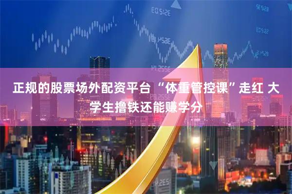 正规的股票场外配资平台 “体重管控课”走红 大学生撸铁还能赚学分