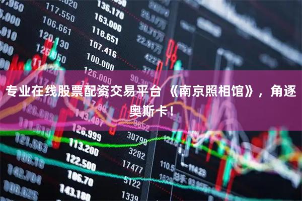 专业在线股票配资交易平台 《南京照相馆》，角逐奥斯卡！