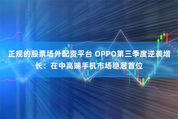 正规的股票场外配资平台 OPPO第三季度逆袭增长：在中高端手机市场稳居首位