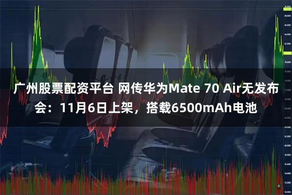 广州股票配资平台 网传华为Mate 70 Air无发布会：11月6日上架，搭载6500mAh电池