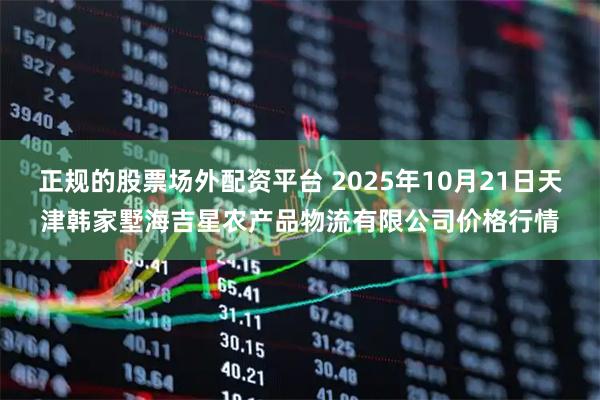 正规的股票场外配资平台 2025年10月21日天津韩家墅海吉星农产品物流有限公司价格行情