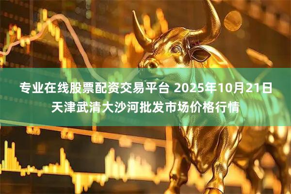 专业在线股票配资交易平台 2025年10月21日天津武清大沙河批发市场价格行情