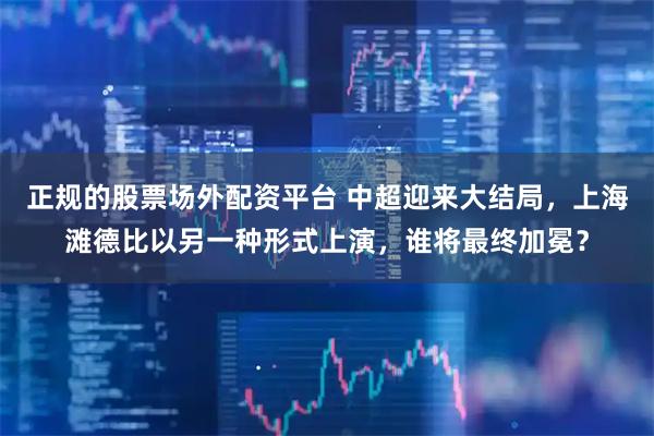 正规的股票场外配资平台 中超迎来大结局，上海滩德比以另一种形式上演，谁将最终加冕？