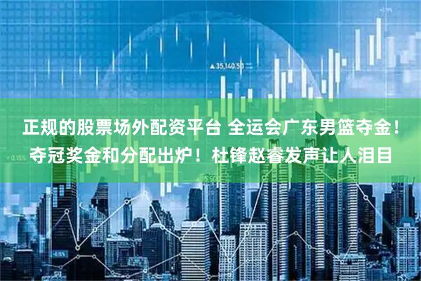 正规的股票场外配资平台 全运会广东男篮夺金！夺冠奖金和分配出炉！杜锋赵睿发声让人泪目