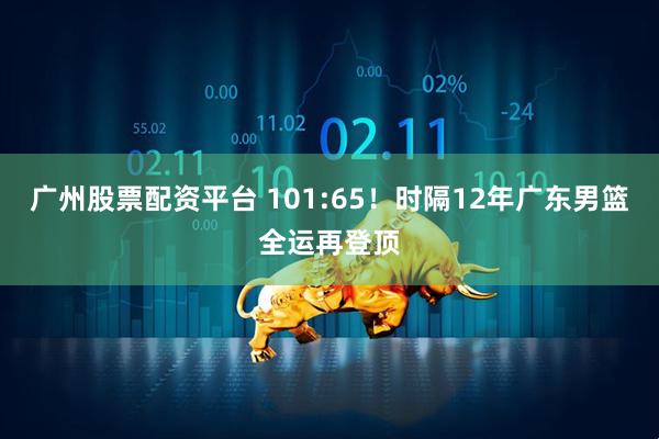 广州股票配资平台 101:65！时隔12年广东男篮全运再登顶