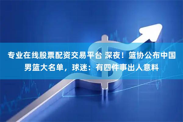 专业在线股票配资交易平台 深夜！篮协公布中国男篮大名单，球迷：有四件事出人意料