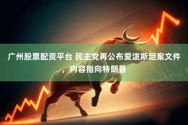 广州股票配资平台 民主党再公布爱泼斯坦案文件，内容指向特朗普