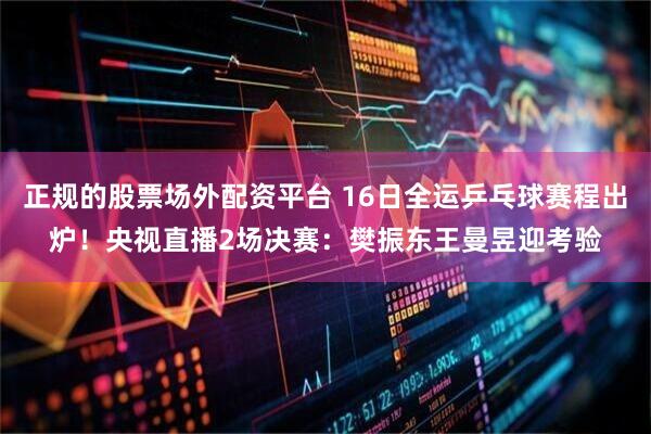 正规的股票场外配资平台 16日全运乒乓球赛程出炉！央视直播2场决赛：樊振东王曼昱迎考验