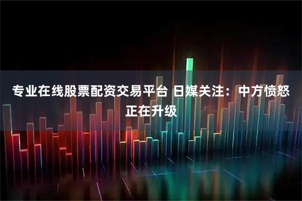 专业在线股票配资交易平台 日媒关注：中方愤怒正在升级