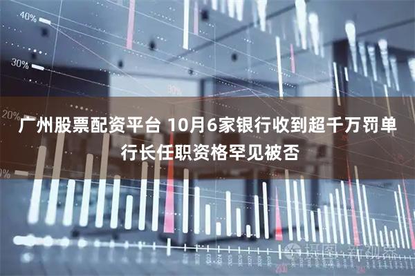 广州股票配资平台 10月6家银行收到超千万罚单 行长任职资格罕见被否