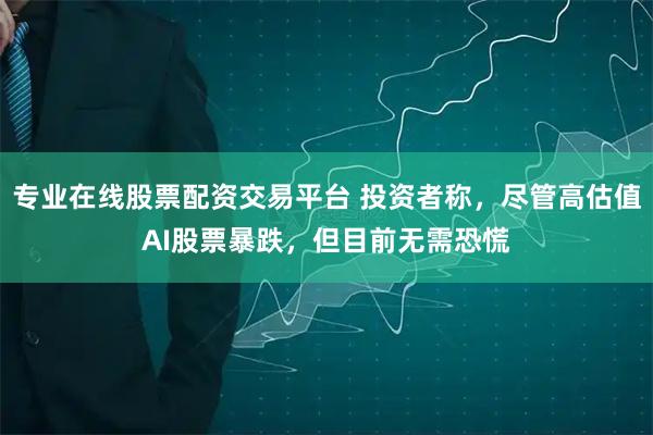 专业在线股票配资交易平台 投资者称，尽管高估值AI股票暴跌，但目前无需恐慌
