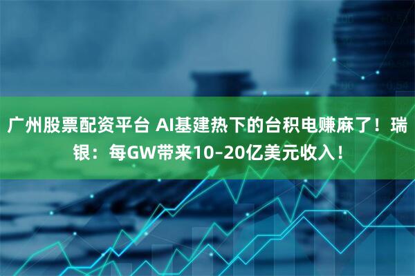 广州股票配资平台 AI基建热下的台积电赚麻了！瑞银：每GW带来10–20亿美元收入！