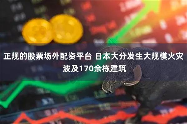 正规的股票场外配资平台 日本大分发生大规模火灾 波及170余栋建筑