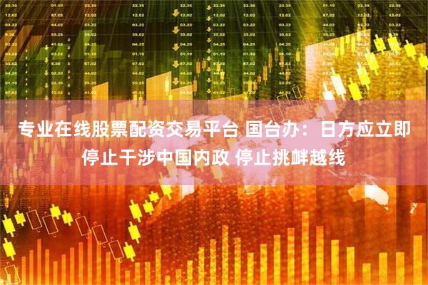专业在线股票配资交易平台 国台办：日方应立即停止干涉中国内政 停止挑衅越线