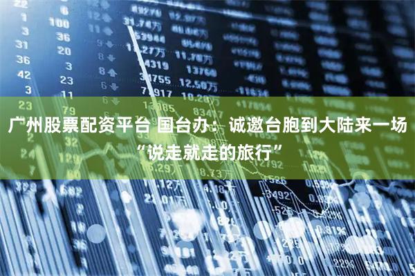 广州股票配资平台 国台办：诚邀台胞到大陆来一场“说走就走的旅行”