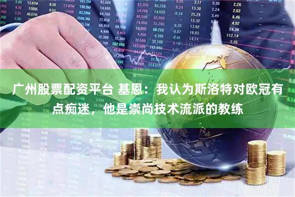 广州股票配资平台 基恩：我认为斯洛特对欧冠有点痴迷，他是崇尚技术流派的教练