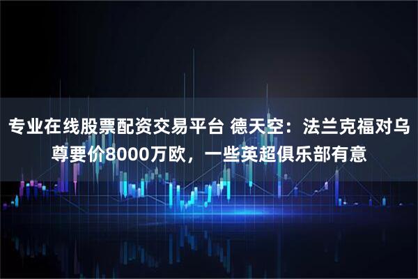 专业在线股票配资交易平台 德天空：法兰克福对乌尊要价8000万欧，一些英超俱乐部有意