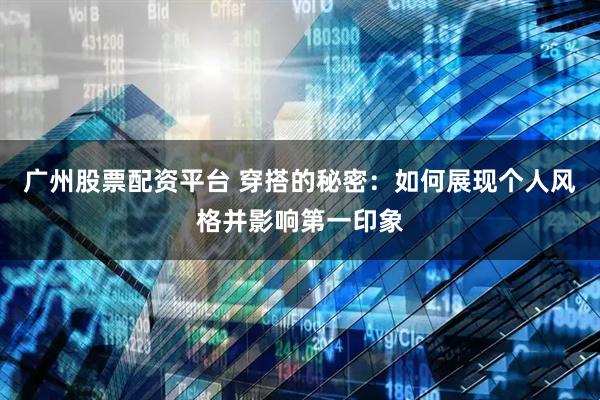 广州股票配资平台 穿搭的秘密：如何展现个人风格并影响第一印象