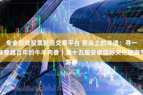 专业在线股票配资交易平台 舌尖上的非遗：寻一味穿越百年的牛羊肉香｜第十五届安徽国际文化旅游节