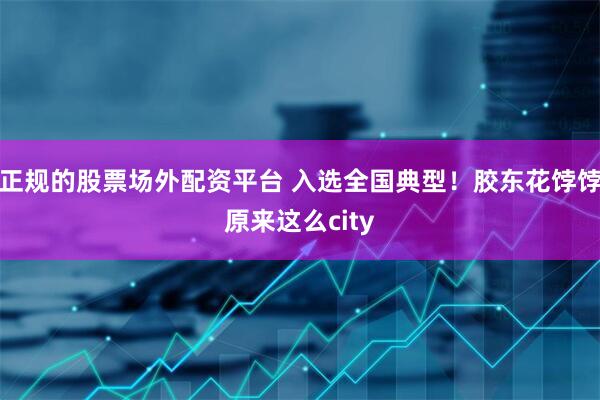 正规的股票场外配资平台 入选全国典型！胶东花饽饽原来这么city