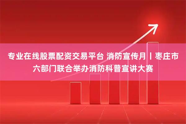 专业在线股票配资交易平台 消防宣传月丨枣庄市六部门联合举办消防科普宣讲大赛