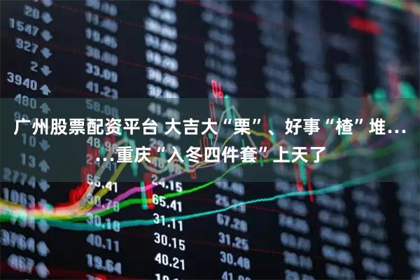 广州股票配资平台 大吉大“栗”、好事“楂”堆……重庆“入冬四件套”上天了