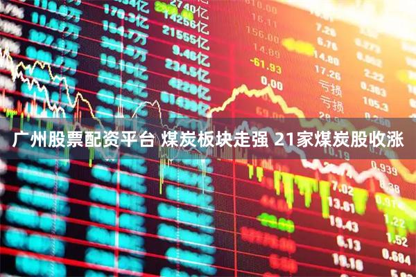 广州股票配资平台 煤炭板块走强 21家煤炭股收涨
