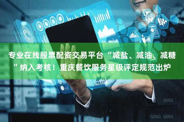 专业在线股票配资交易平台 “减盐、减油、减糖”纳入考核！重庆餐饮服务星级评定规范出炉