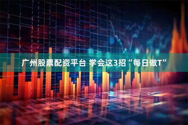 广州股票配资平台 学会这3招“每日做T”
