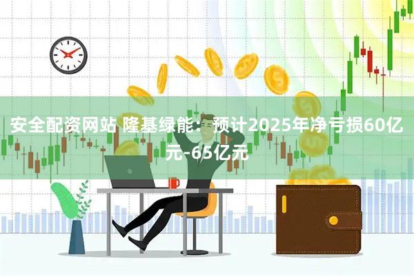 安全配资网站 隆基绿能：预计2025年净亏损60亿元-65亿元