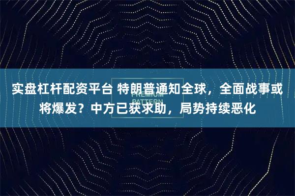 实盘杠杆配资平台 特朗普通知全球，全面战事或将爆发？中方已获求助，局势持续恶化