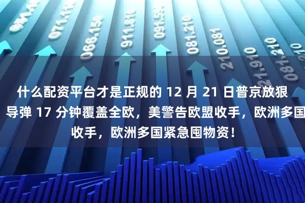 什么配资平台才是正规的 12 月 21 日普京放狠话！“榛树” 导弹 17 分钟覆盖全欧，美警告欧盟收手，欧洲多国紧急囤物资！