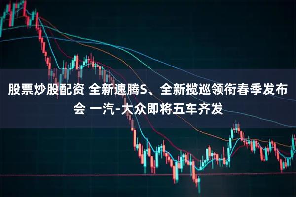 股票炒股配资 全新速腾S、全新揽巡领衔春季发布会 一汽-大众即将五车齐发
