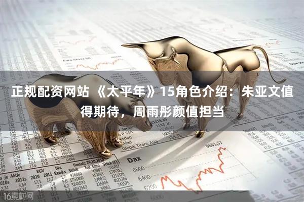 正规配资网站 《太平年》15角色介绍：朱亚文值得期待，周雨彤颜值担当