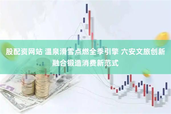 股配资网站 温泉滑雪点燃全季引擎 六安文旅创新融合锻造消费新范式
