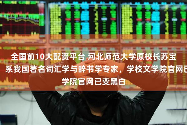 全国前10大配资平台 河北师范大学原校长苏宝荣去世，系我国著名词汇学与辞书学专家，学校文学院官网已变黑白