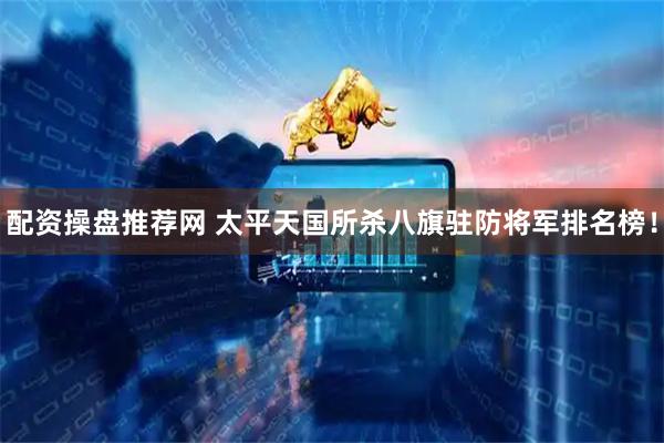 配资操盘推荐网 太平天国所杀八旗驻防将军排名榜！