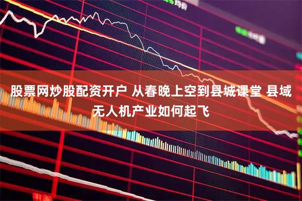 股票网炒股配资开户 从春晚上空到县城课堂 县域无人机产业如何起飞