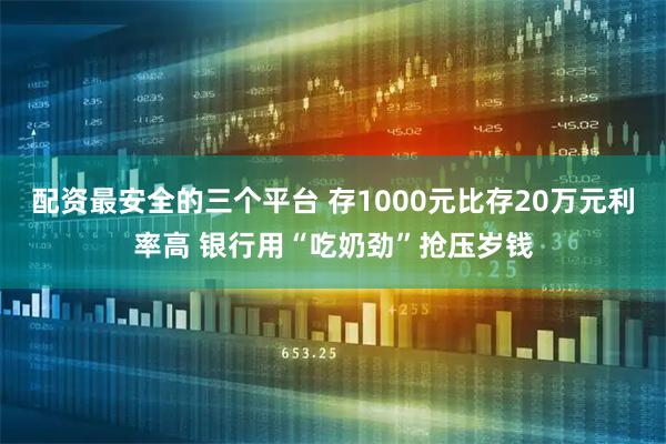 配资最安全的三个平台 存1000元比存20万元利率高 银行用“吃奶劲”抢压岁钱